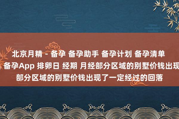 北京月精 - 备孕 备孕助手 备孕计划 备孕清单 备孕指南 备孕工具 备孕App 排卵日 经期 月经部分区域的别墅价钱出现了一定经过的回落