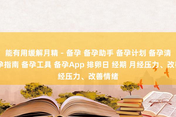 能有用缓解月精 - 备孕 备孕助手 备孕计划 备孕清单 备孕指南 备孕工具 备孕App 排卵日 经期 月经压力、改善情绪